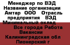 Менеджер по ВЭД › Название организации ­ Амтар, ООО › Отрасль предприятия ­ ВЭД › Минимальный оклад ­ 30 000 - Все города Работа » Вакансии   . Калининградская обл.,Пионерский г.